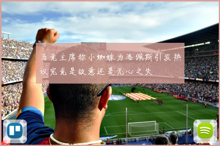 马竞主席称小蜘蛛为洛佩斯引发热议究竟是故意还是无心之失