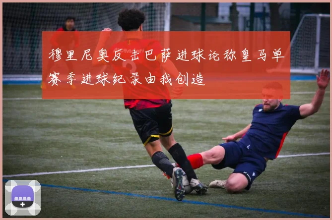 穆里尼奥反击巴萨进球论称皇马单赛季进球纪录由我创造