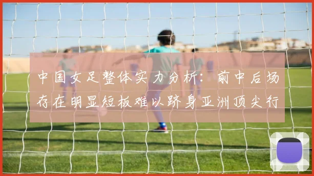 中国女足整体实力分析：前中后场存在明显短板难以跻身亚洲顶尖行列