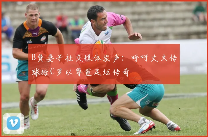 B费妻子社交媒体发声：呼吁丈夫传球给C罗以尊重足坛传奇