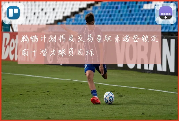 鹈鹕计划再度交易争取乐透签锁定前十潜力球员目标