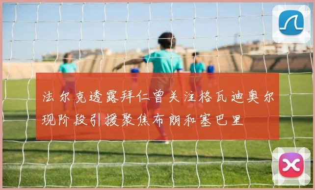 法尔克透露拜仁曾关注格瓦迪奥尔现阶段引援聚焦布朗和塞巴里