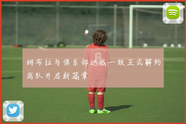 姆布拉与俱乐部达成一致正式解约离队开启新篇章