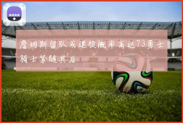 詹姆斯留队或退役概率高达73勇士骑士紧随其后